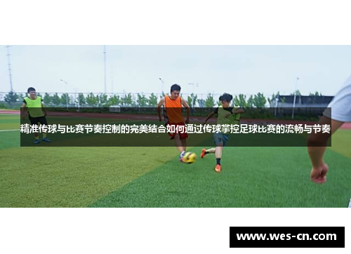 精准传球与比赛节奏控制的完美结合如何通过传球掌控足球比赛的流畅与节奏