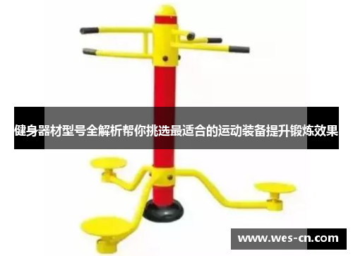 健身器材型号全解析帮你挑选最适合的运动装备提升锻炼效果