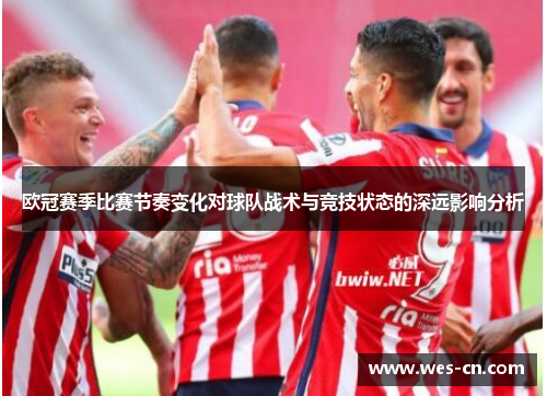 欧冠赛季比赛节奏变化对球队战术与竞技状态的深远影响分析